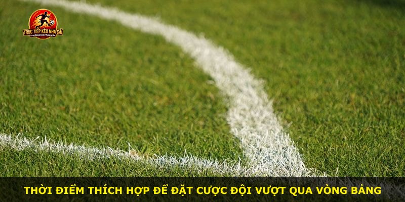 Thời điểm thích hợp để đặt cược đội vượt qua vòng bảng