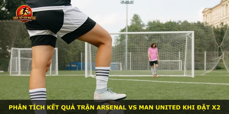 Phân tích kết quả trận Arsenal vs Man United khi đặt X2