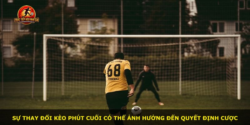 Sự thay đổi kèo phút cuối có thể ảnh hưởng đến quyết định cược