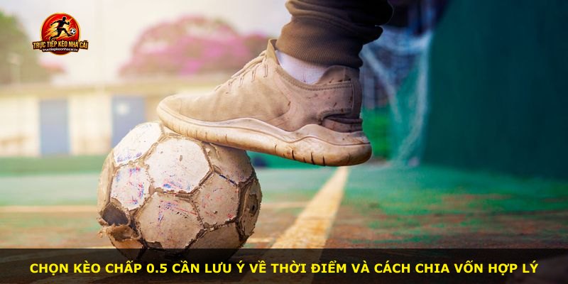 Chọn kèo chấp 0.5 cần lưu ý về thời điểm và cách chia vốn hợp lý