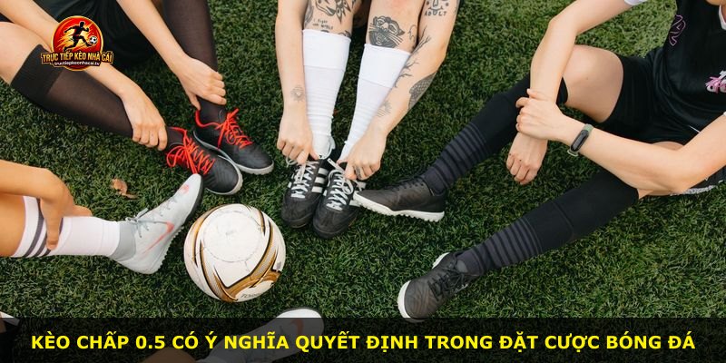 Kèo Chấp 0.5 có ý nghĩa quyết định trong đặt cược bóng đá