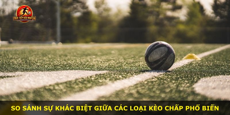 So sánh sự khác biệt giữa các loại kèo chấp phổ biến