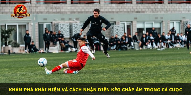 Khám phá khái niệm và cách nhận diện kèo chấp âm trong cá cược