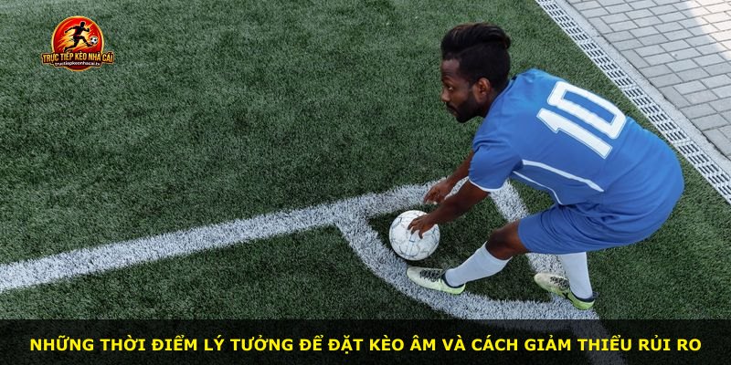 Những thời điểm lý tưởng để đặt kèo âm và cách giảm thiểu rủi ro