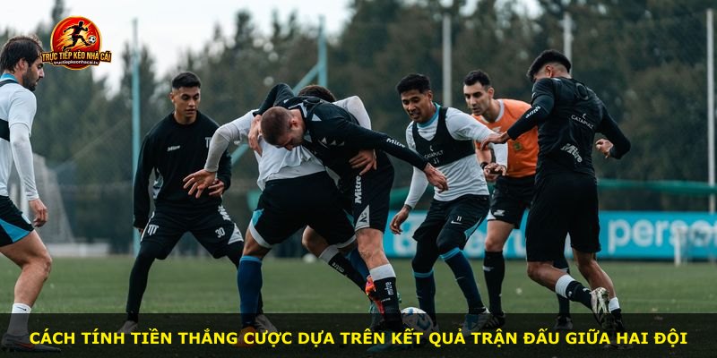 Cách tính tiền thắng cược dựa trên kết quả trận đấu giữa hai đội