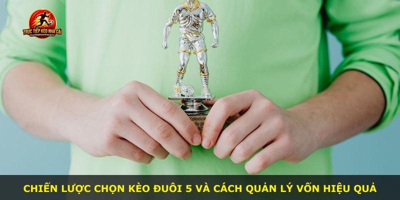 Chiến lược chọn kèo đuôi 5 và cách quản lý vốn hiệu quả