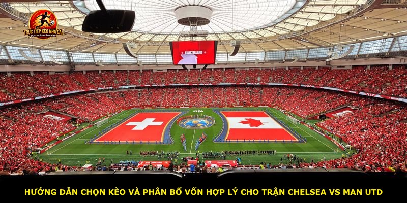 Hướng dẫn chọn kèo và phân bổ vốn hợp lý cho trận Chelsea vs Man Utd