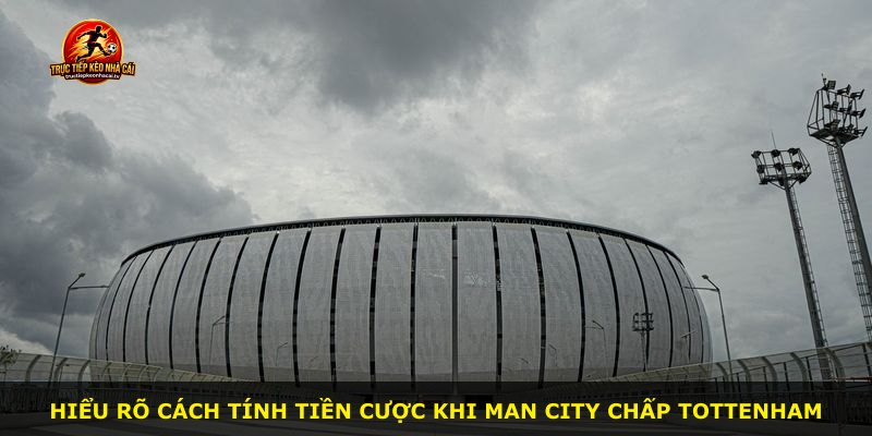 Hiểu rõ cách tính tiền cược khi Man City chấp Tottenham