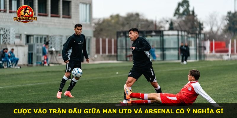 Cược vào trận đấu giữa Man Utd và Arsenal có ý nghĩa gì