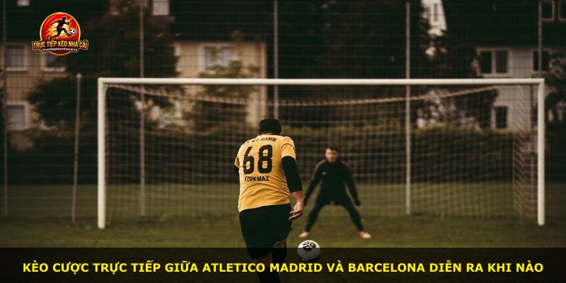 Kèo cược trực tiếp giữa Atletico Madrid và Barcelona diễn ra khi nào