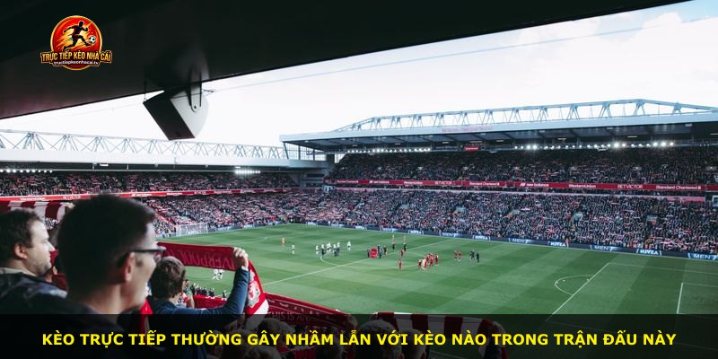 Kèo trực tiếp thường gây nhầm lẫn với kèo nào trong trận đấu này