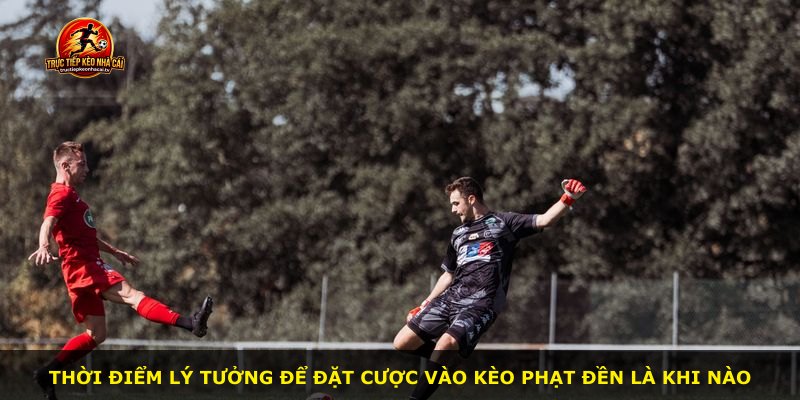 Thời điểm lý tưởng để đặt cược vào kèo phạt đền là khi nào