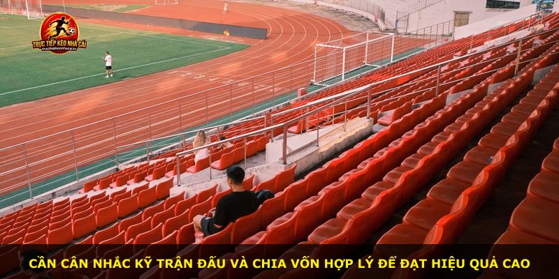 Cần cân nhắc kỹ trận đấu và chia vốn hợp lý để đạt hiệu quả cao