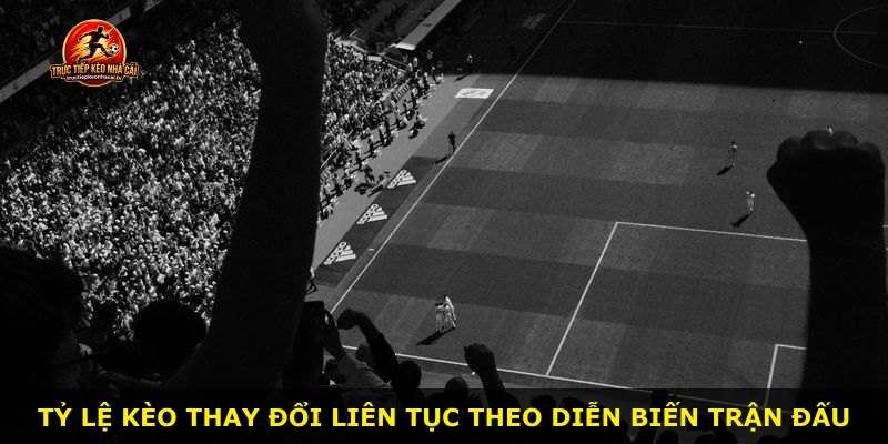 Tỷ lệ kèo thay đổi liên tục theo diễn biến trận đấu