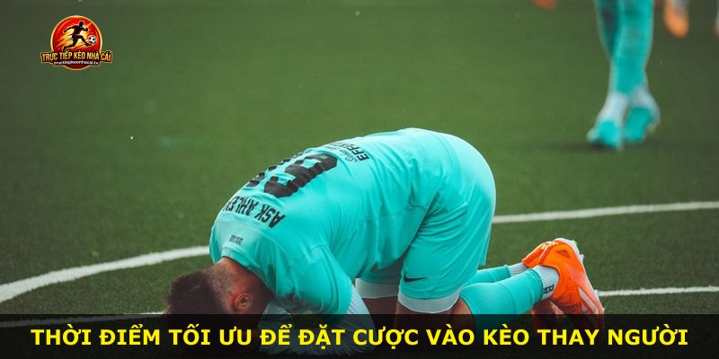 Thời điểm tối ưu để đặt cược vào kèo thay người