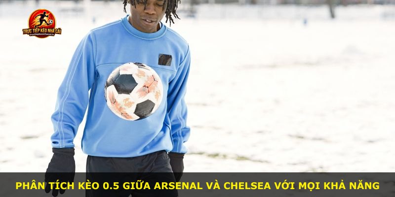 Phân tích kèo 0.5 giữa Arsenal và Chelsea với mọi khả năng