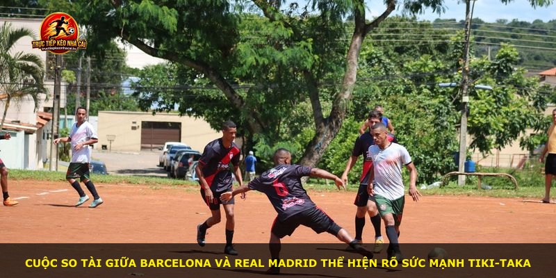 Cuộc so tài giữa Barcelona và Real Madrid thể hiện rõ sức mạnh tiki-taka