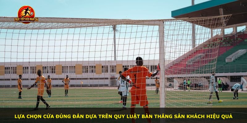 Lựa chọn cửa đúng đắn dựa trên quy luật bàn thắng sân khách hiệu quả