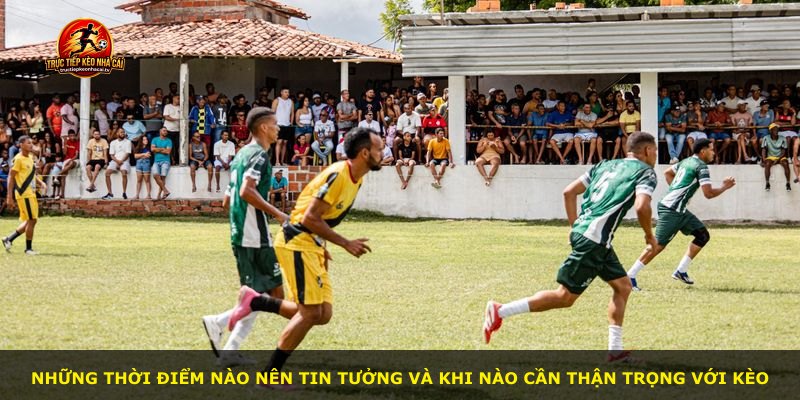 Những thời điểm nào nên tin tưởng và khi nào cần thận trọng với kèo