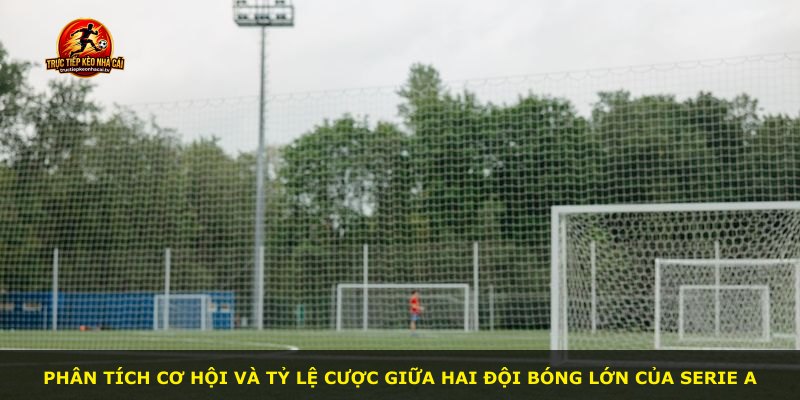 Phân tích cơ hội và tỷ lệ cược giữa hai đội bóng lớn của Serie A