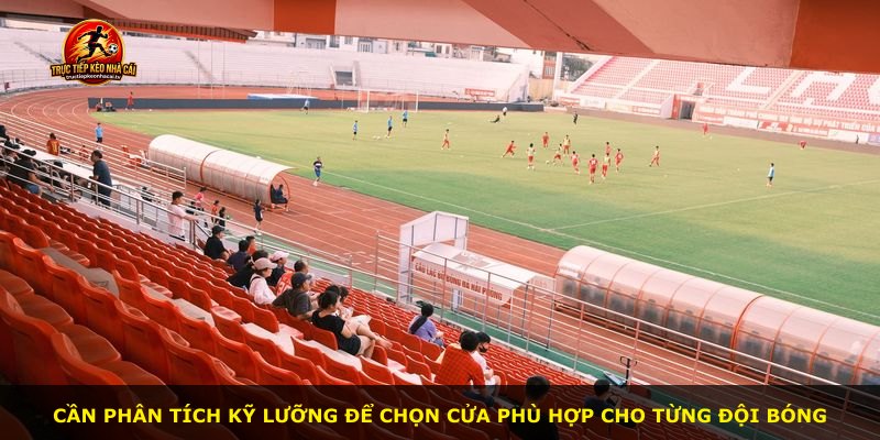 Cần phân tích kỹ lưỡng để chọn cửa phù hợp cho từng đội bóng
