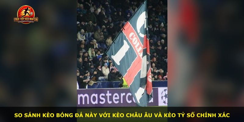 So sánh kèo bóng đá này với kèo châu Âu và kèo tỷ số chính xác