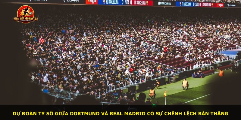 Dự đoán tỷ số giữa Dortmund và Real Madrid có sự chênh lệch bàn thắng