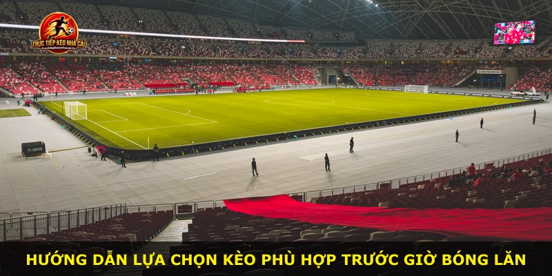 Hướng dẫn lựa chọn kèo phù hợp trước giờ bóng lăn