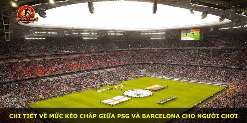 Chi tiết về mức kèo chấp giữa PSG và Barcelona cho người chơi