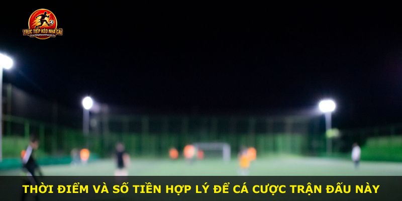 Thời điểm và số tiền hợp lý để cá cược trận đấu này