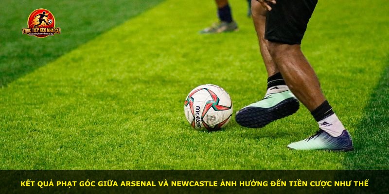 Kết quả phạt góc giữa Arsenal và Newcastle ảnh hưởng đến tiền cược như thế