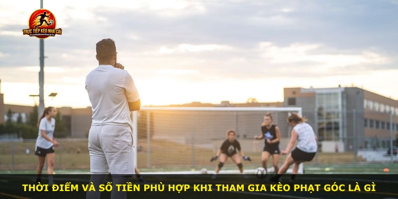 Thời điểm và số tiền phù hợp khi tham gia kèo phạt góc là gì