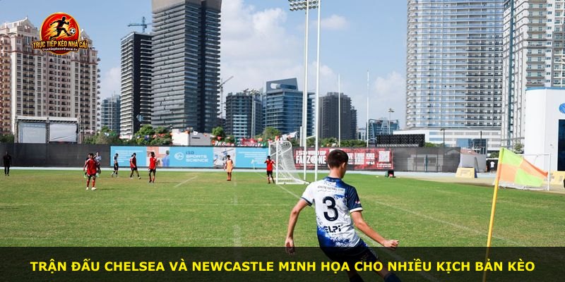 Trận đấu Chelsea và Newcastle minh họa cho nhiều kịch bản kèo