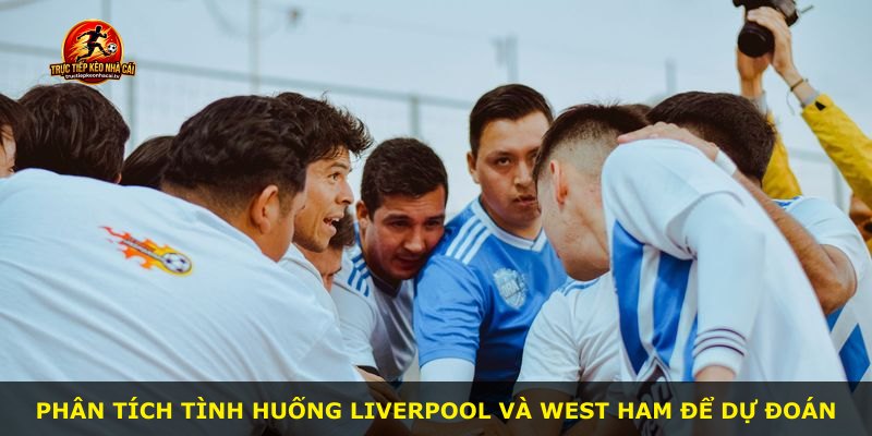 Phân tích tình huống Liverpool và West Ham để dự đoán