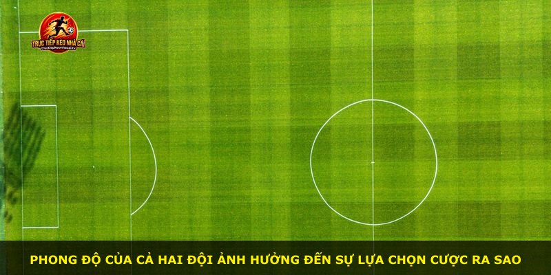 Phong độ của cả hai đội ảnh hưởng đến sự lựa chọn cược ra sao