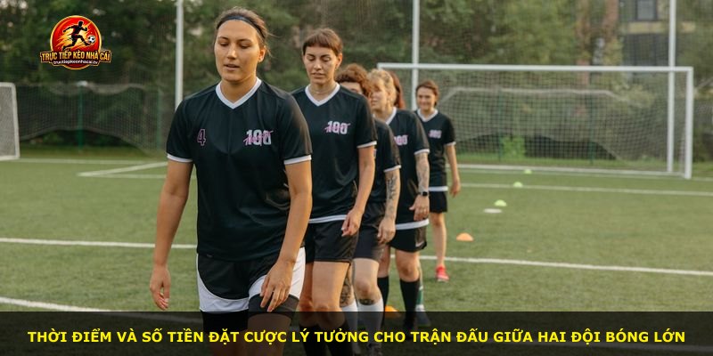 Thời điểm và số tiền đặt cược lý tưởng cho trận đấu giữa hai đội bóng lớn