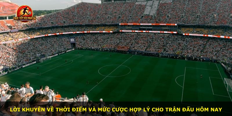 Lời khuyên về thời điểm và mức cược hợp lý cho trận đấu hôm nay