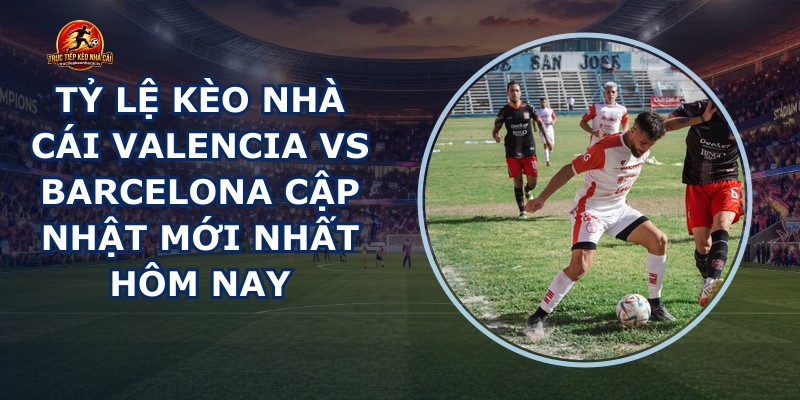 tỷ lệ kèo nhà cái Valencia vs Barcelona