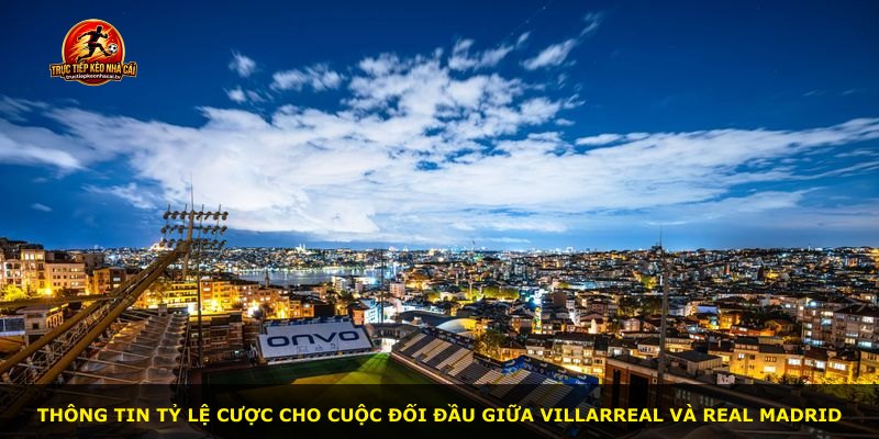 Thông tin tỷ lệ cược cho cuộc đối đầu giữa Villarreal và Real Madrid